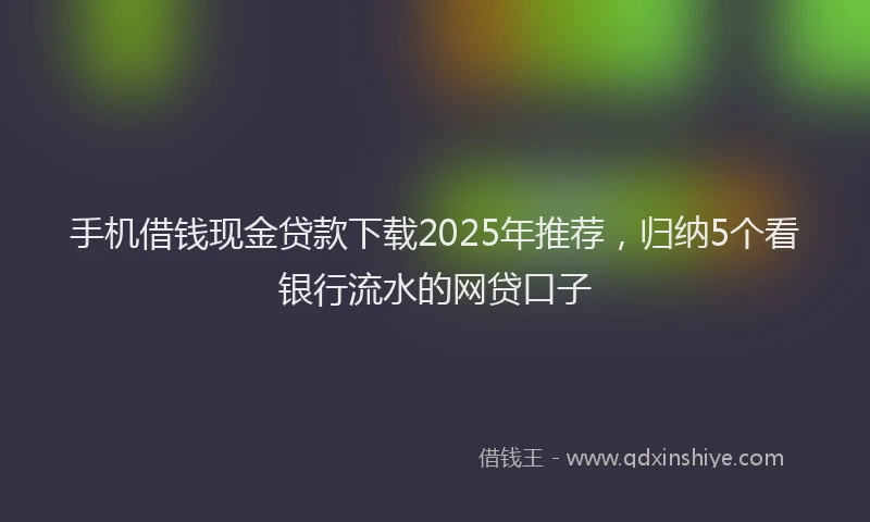 手机借钱现金贷款下载2025年推荐，归纳5个看银行流水的网贷口子