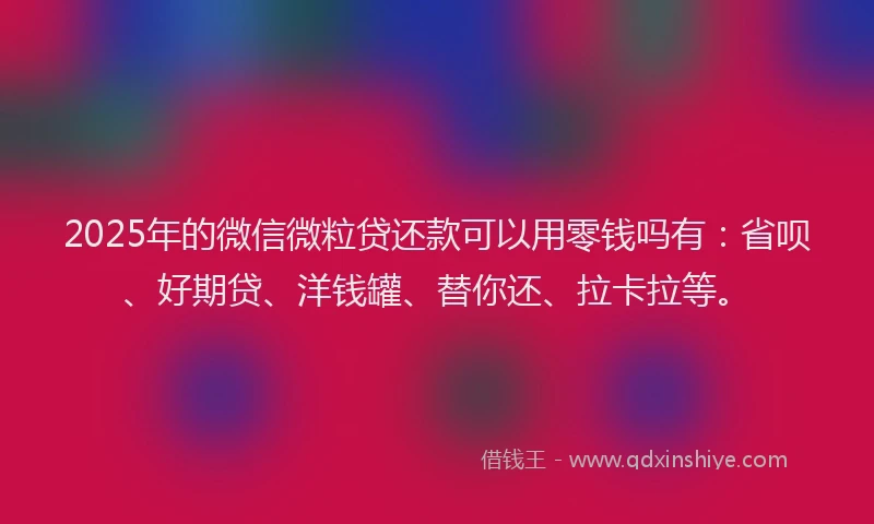 2025年的微信微粒贷还款可以用零钱吗有：省呗、好期贷、洋钱罐、替你还、拉卡拉等。