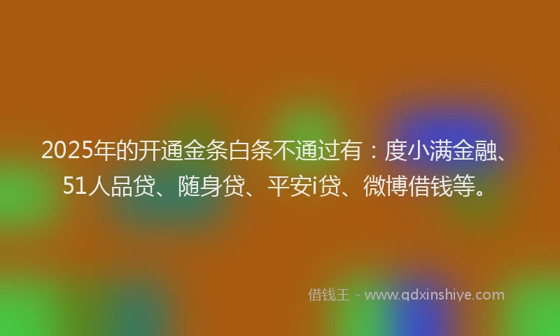 2025年的开通金条白条不通过有：度小满金融、51人品贷、随身贷、平安i贷、微博借钱等。