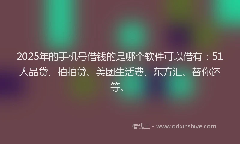 2025年的手机号借钱的是哪个软件可以借有：51人品贷、拍拍贷、美团生活费、东方汇、替你还等。