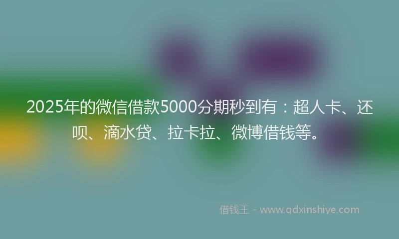 2025年的微信借款5000分期秒到有:超人卡、还呗、滴水贷、拉卡拉、微博借钱等。