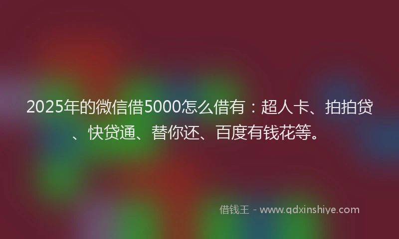 2025年的微信借5000怎么借有：超人卡、拍拍贷、快贷通、替你还、百度有钱花等。