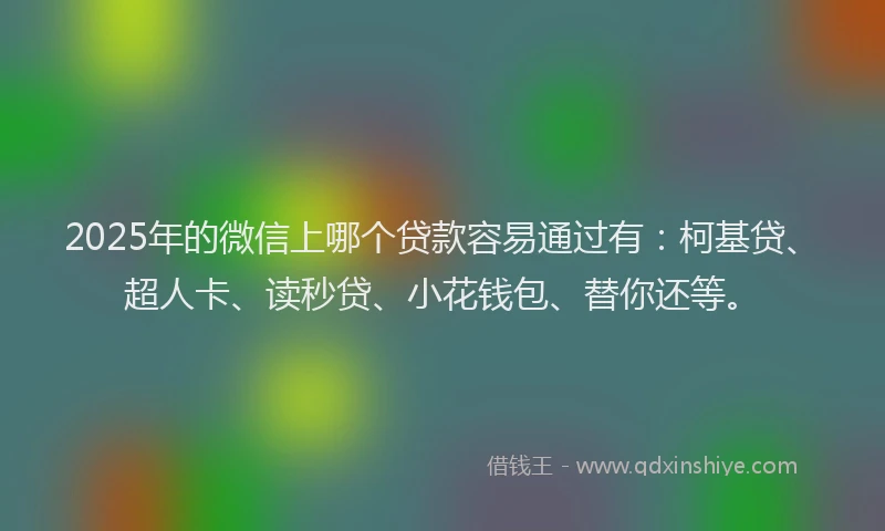2025年的微信上哪个贷款容易通过有：柯基贷、超人卡、读秒贷、小花钱包、替你还等。