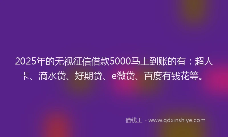 2025年的无视征信借款5000马上到账的有：超人卡、滴水贷、好期贷、e微贷、百度有钱花等。