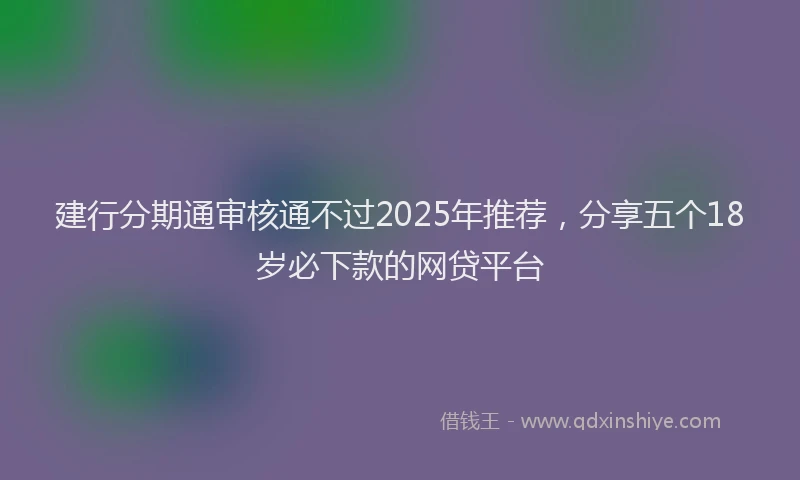 建行分期通审核通不过2025年推荐，分享五个18岁必下款的网贷平台