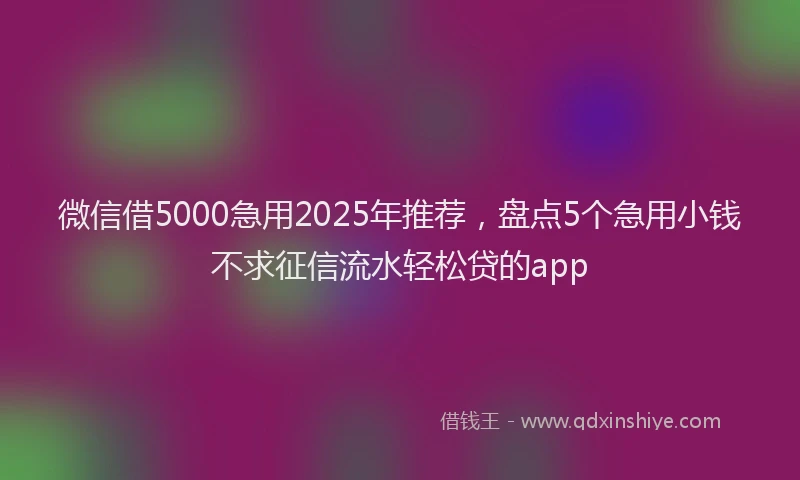 微信借5000急用2025年推荐，盘点5个急用小钱不求征信流水轻松贷的app