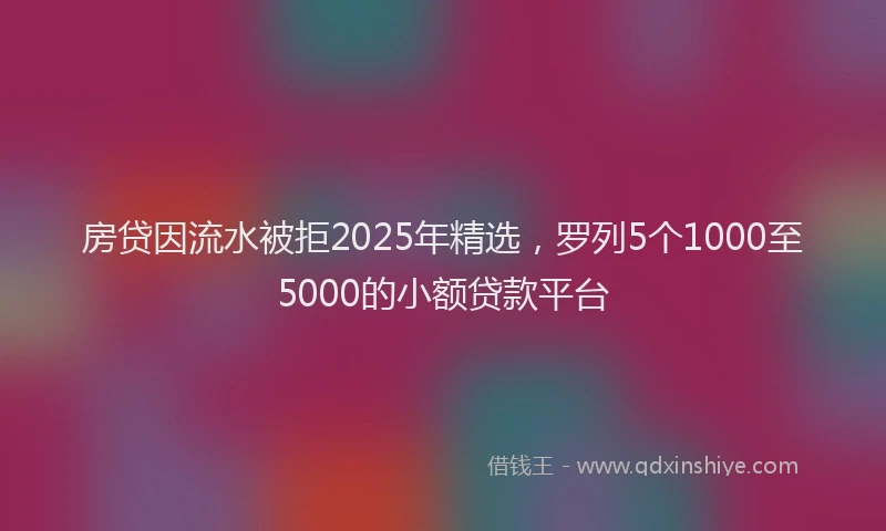 房贷因流水被拒2025年精选，罗列5个1000至5000的小额贷款平台