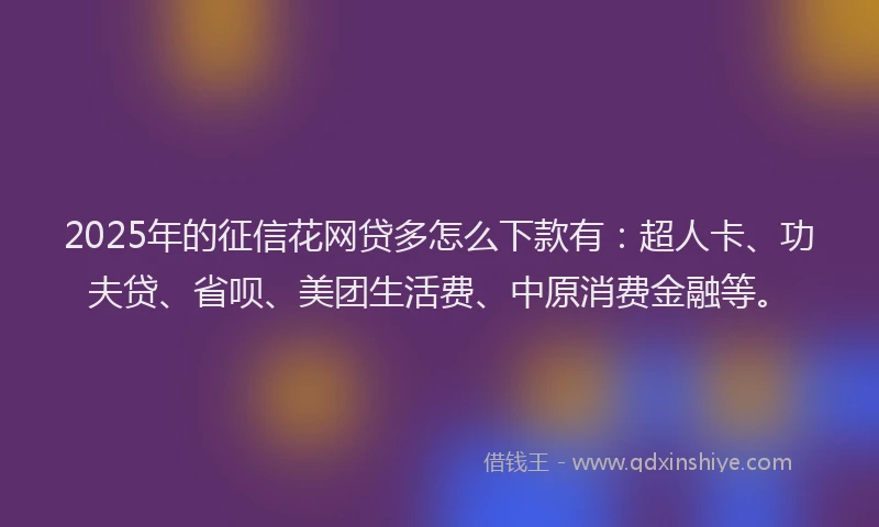2025年的征信花网贷多怎么下款有：超人卡、功夫贷、省呗、美团生活费、中原消费金融等。