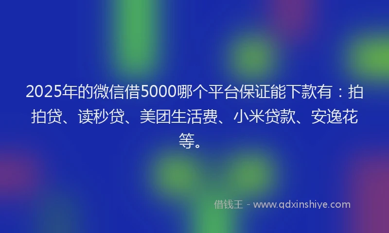 2025年的微信借5000哪个平台保证能下款有：拍拍贷、读秒贷、美团生活费、小米贷款、安逸花等。