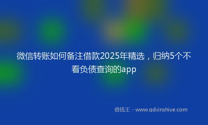 微信转账如何备注借款2025年精选，归纳5个不看负债查询的app