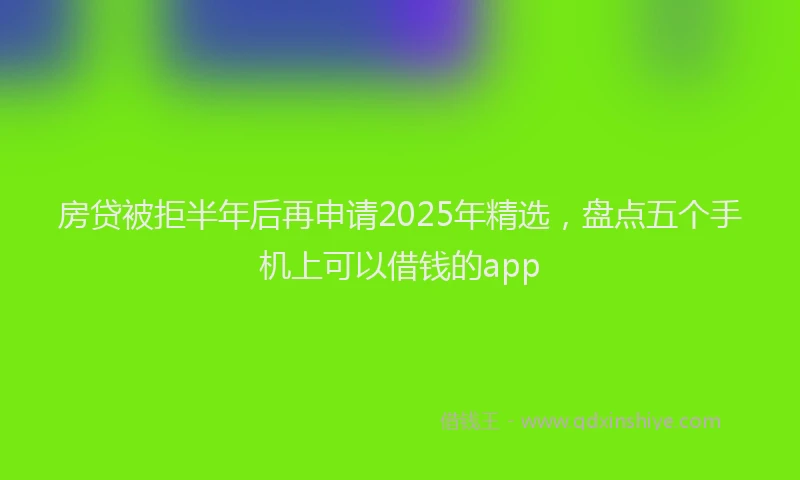 房贷被拒半年后再申请2025年精选，盘点五个手机上可以借钱的app