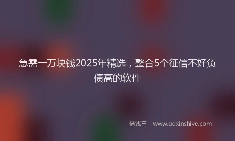 急需一万块钱2025年精选，整合5个征信不好负债高的软件