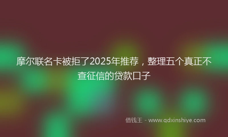 摩尔联名卡被拒了2025年推荐，整理五个真正不查征信的贷款口子
