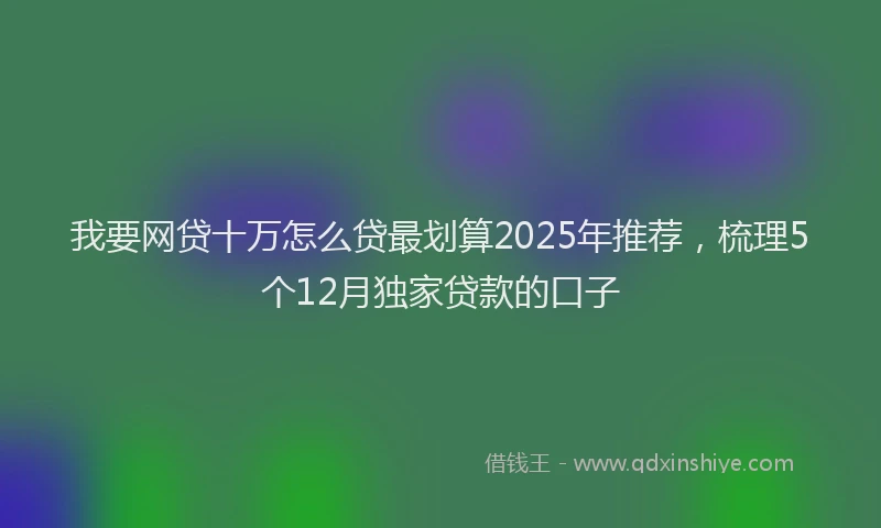 我要网贷十万怎么贷最划算2025年推荐，梳理5个12月独家贷款的口子