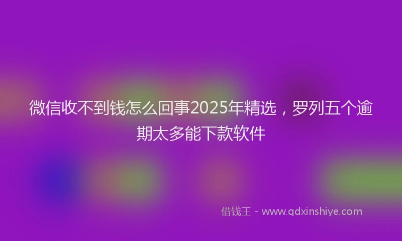 微信收不到钱怎么回事2025年精选，罗列五个逾期太多能下款软件