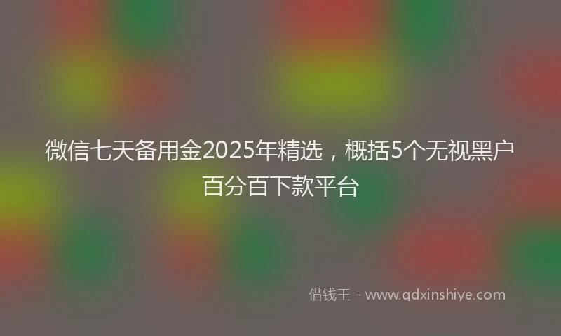 微信七天备用金2025年精选，概括5个无视黑户百分百下款平台