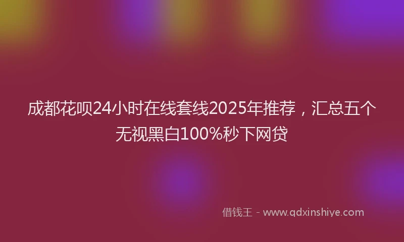 成都花呗24小时在线套线2025年推荐，汇总五个无视黑白100%秒下网贷