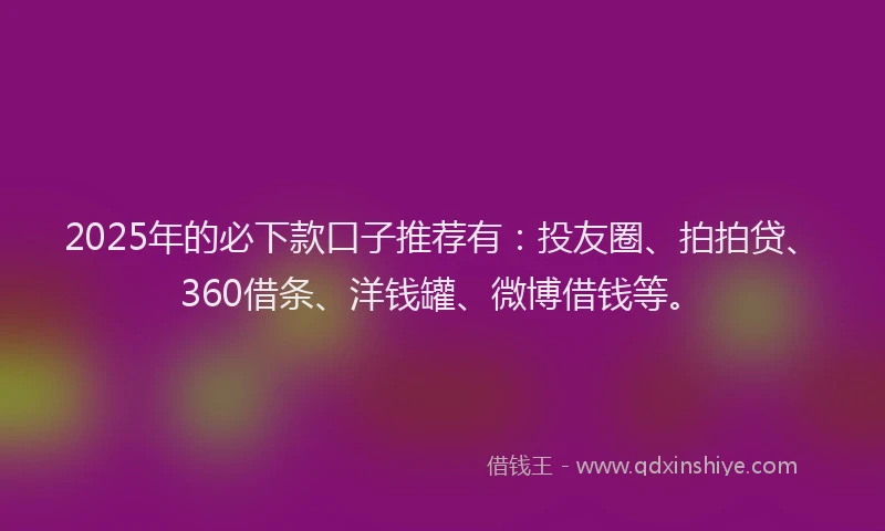 2025年的必下款口子推荐有：投友圈、拍拍贷、360借条、洋钱罐、微博借钱等。