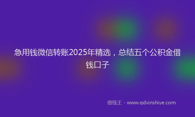 急用钱微信转账2025年精选，总结五个公积金借钱口子