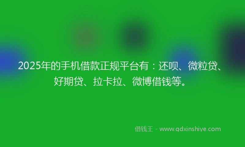 2025年的手机借款正规平台有：还呗、微粒贷、好期贷、拉卡拉、微博借钱等。
