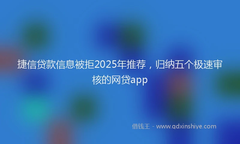 捷信贷款信息被拒2025年推荐，归纳五个极速审核的网贷app