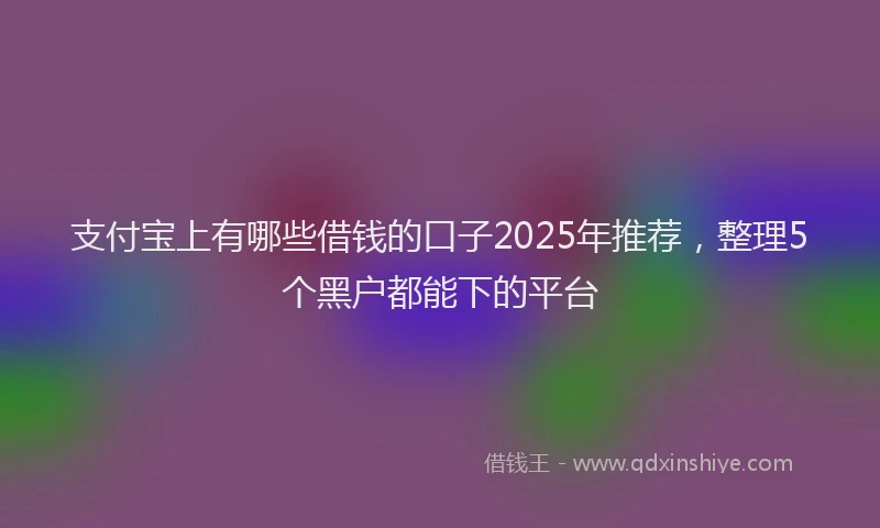 支付宝上有哪些借钱的口子2025年推荐，整理5个黑户都能下的平台