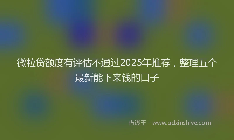 微粒贷额度有评估不通过2025年推荐，整理五个最新能下来钱的口子