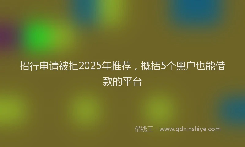 招行申请被拒2025年推荐，概括5个黑户也能借款的平台
