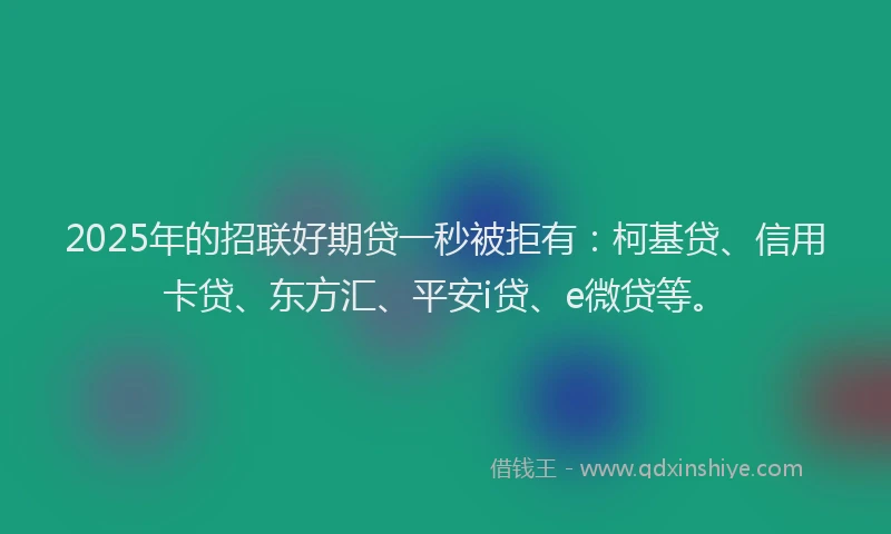 2025年的招联好期贷一秒被拒有：柯基贷、信用卡贷、东方汇、平安i贷、e微贷等。