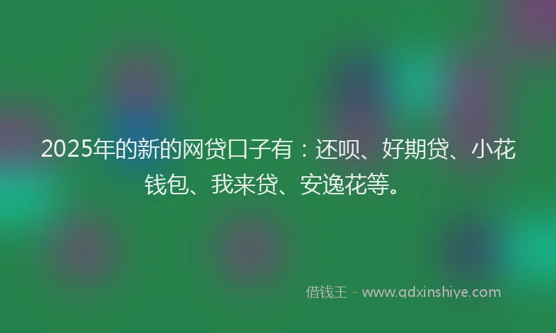 2025年的新的网贷口子有：还呗、好期贷、小花钱包、我来贷、安逸花等。