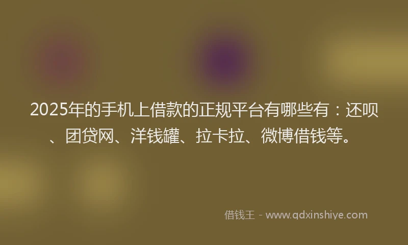 2025年的手机上借款的正规平台有哪些有：还呗、团贷网、洋钱罐、拉卡拉、微博借钱等。