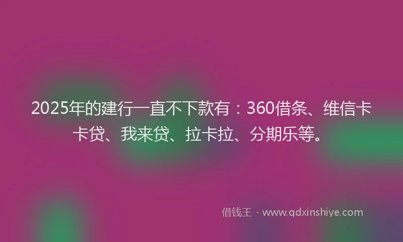 2025年的建行一直不下款有：360借条、维信卡卡贷、我来贷、拉卡拉、分期乐等。