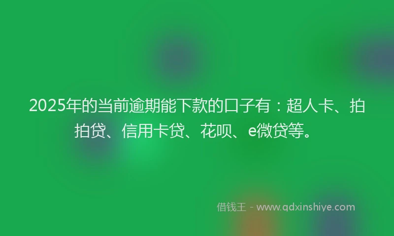 2025年的当前逾期能下款的口子有：超人卡、拍拍贷、信用卡贷、花呗、e微贷等。