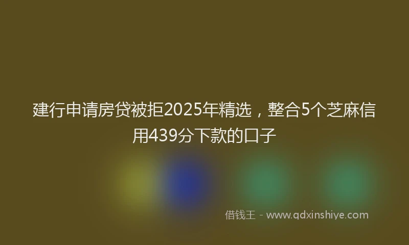 建行申请房贷被拒2025年精选，整合5个芝麻信用439分下款的口子