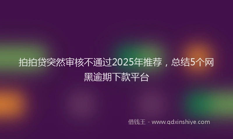 拍拍贷突然审核不通过2025年推荐，总结5个网黑逾期下款平台