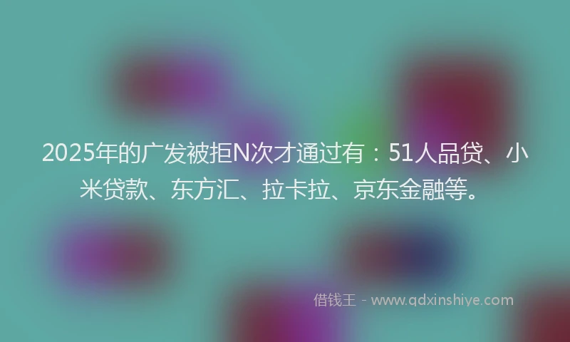 2025年的广发被拒N次才通过有:51人品贷、小米贷款、东方汇、拉卡拉、京东金融等。
