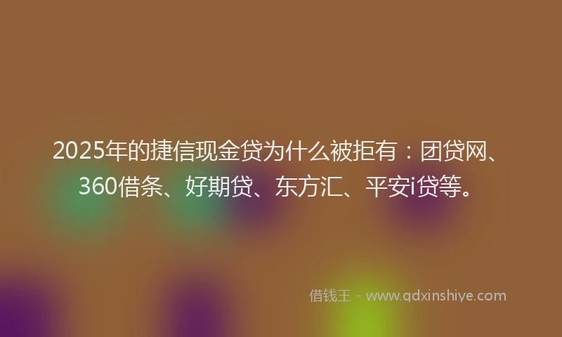 2025年的捷信现金贷为什么被拒有：团贷网、360借条、好期贷、东方汇、平安i贷等。