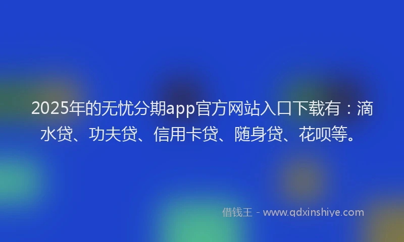 2025年的无忧分期app官方网站入口下载有：滴水贷、功夫贷、信用卡贷、随身贷、花呗等。