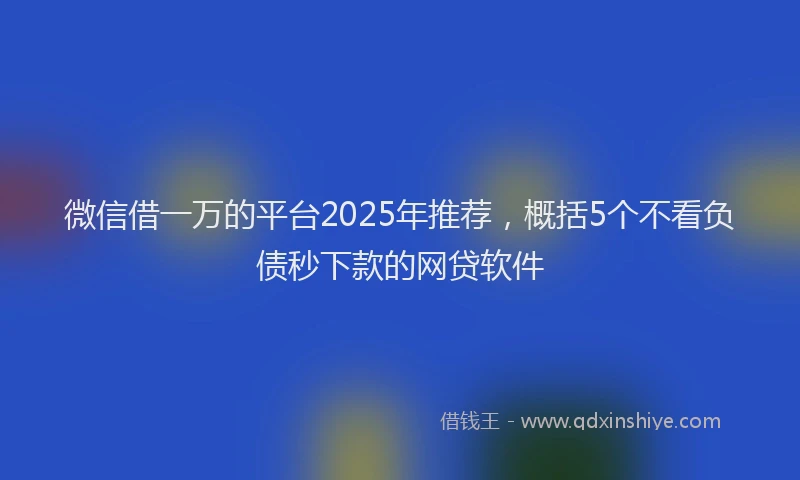 微信借一万的平台2025年推荐，概括5个不看负债秒下款的网贷软件