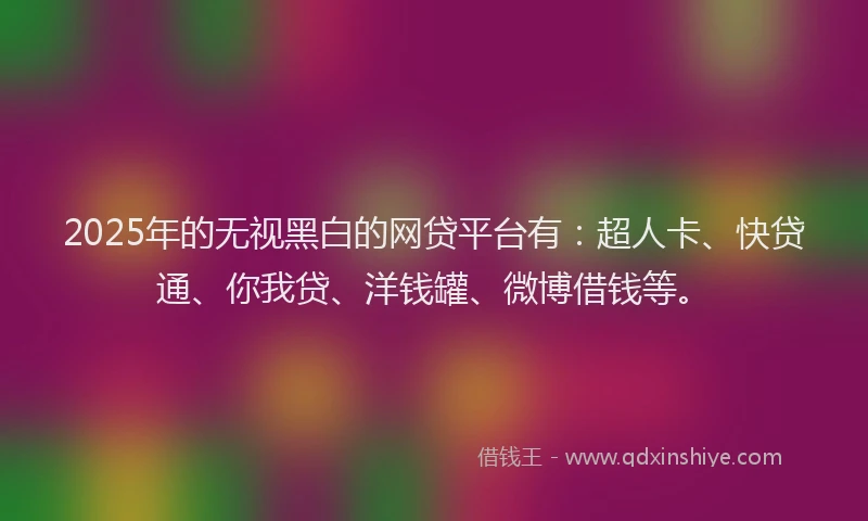 2025年的无视黑白的网贷平台有：超人卡、快贷通、你我贷、洋钱罐、微博借钱等。