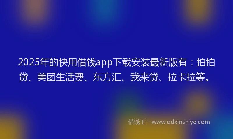 2025年的快用借钱app下载安装最新版有：拍拍贷、美团生活费、东方汇、我来贷、拉卡拉等。