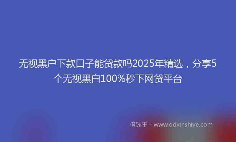 无视黑户下款口子能贷款吗2025年精选，分享5个无视黑白100%秒下网贷平台