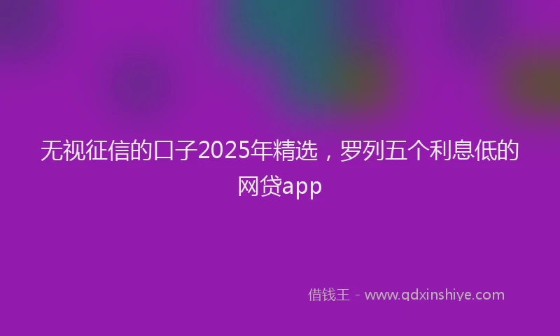 无视征信的口子2025年精选，罗列五个利息低的网贷app