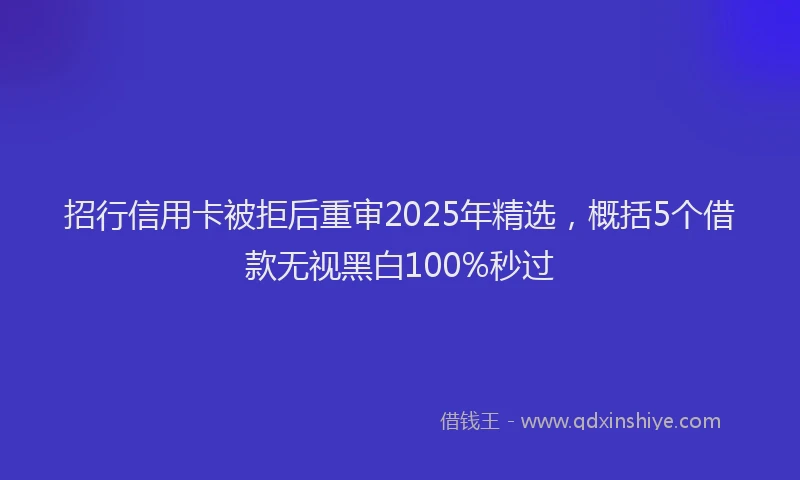 招行信用卡被拒后重审2025年精选，概括5个借款无视黑白100%秒过