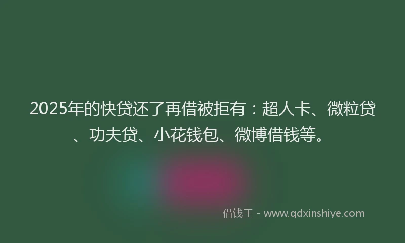 2025年的快贷还了再借被拒有：超人卡、微粒贷、功夫贷、小花钱包、微博借钱等。