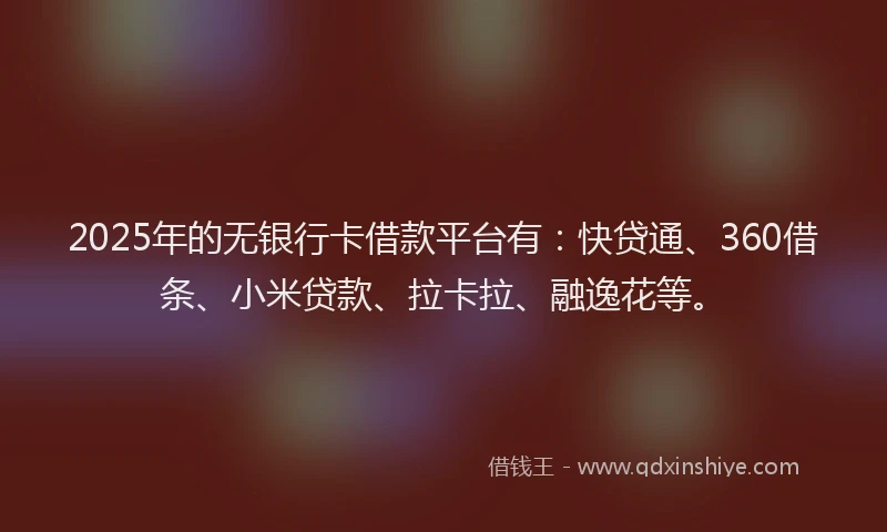 2025年的无银行卡借款平台有：快贷通、360借条、小米贷款、拉卡拉、融逸花等。
