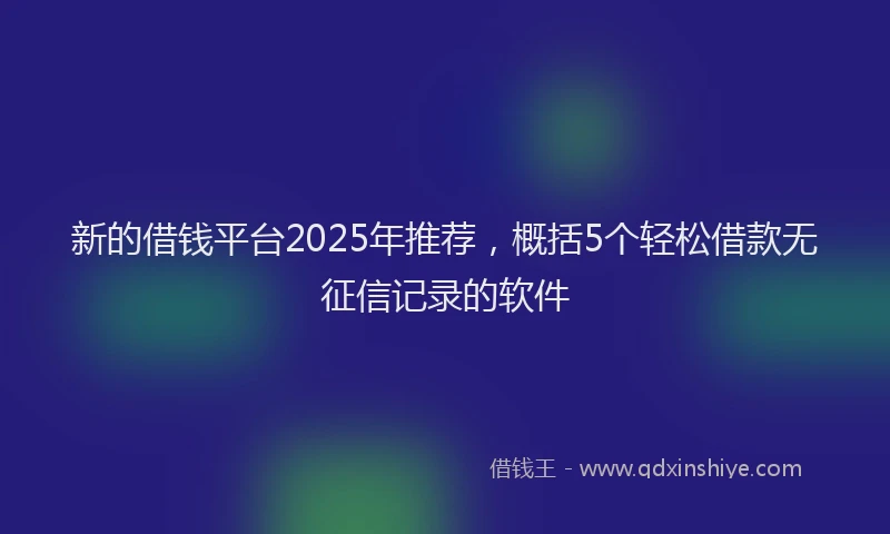 新的借钱平台2025年推荐，概括5个轻松借款无征信记录的软件
