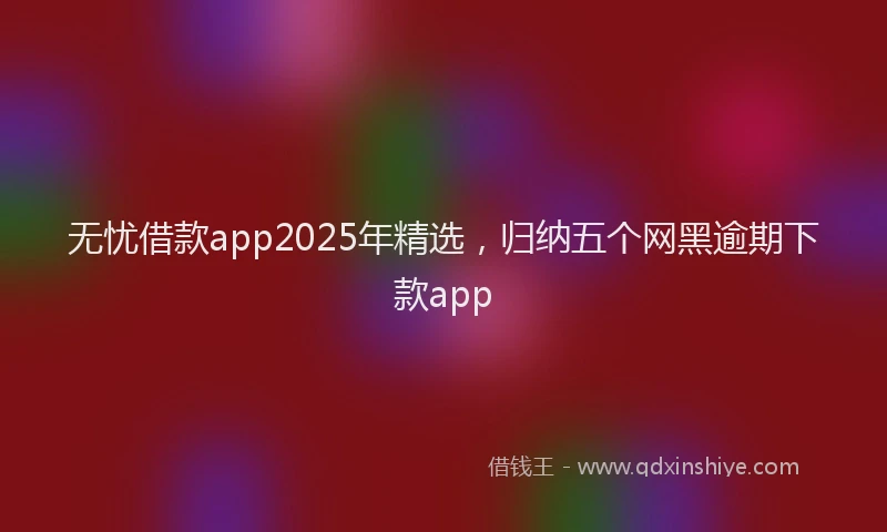 无忧借款app2025年精选，归纳五个网黑逾期下款app