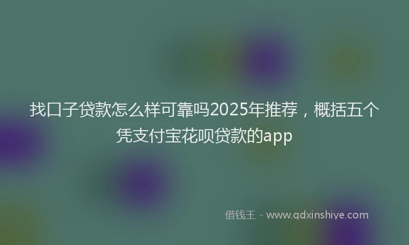 找口子贷款怎么样可靠吗2025年推荐，概括五个凭支付宝花呗贷款的app