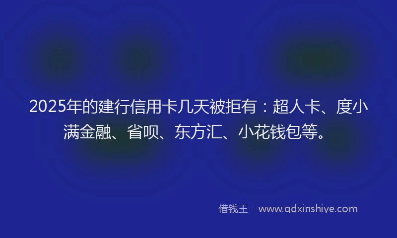 2025年的建行信用卡几天被拒有：超人卡、度小满金融、省呗、东方汇、小花钱包等。